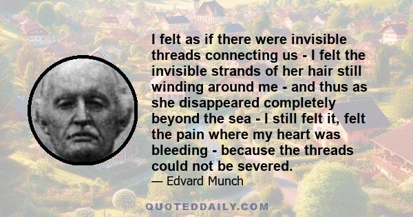 I felt as if there were invisible threads connecting us - I felt the invisible strands of her hair still winding around me - and thus as she disappeared completely beyond the sea - I still felt it, felt the pain where