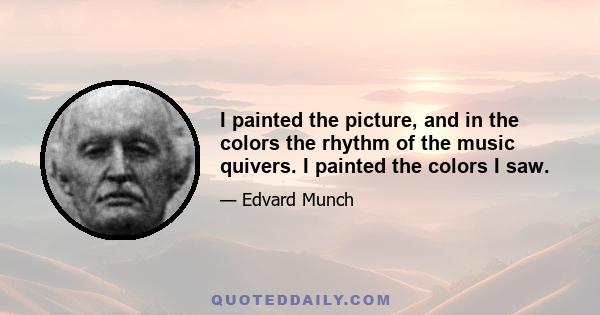 I painted the picture, and in the colors the rhythm of the music quivers. I painted the colors I saw.