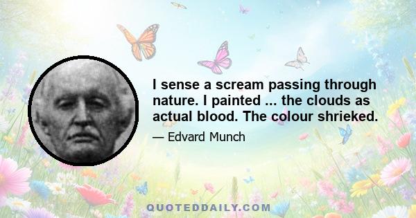 I sense a scream passing through nature. I painted ... the clouds as actual blood. The colour shrieked.