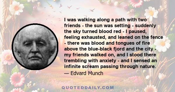 I was walking along a path with two friends - the sun was setting - suddenly the sky turned blood red - I paused, feeling exhausted, and leaned on the fence - there was blood and tongues of fire above the blue-black