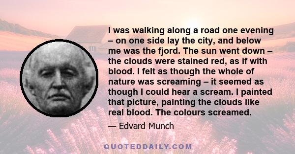 I was walking along a road one evening – on one side lay the city, and below me was the fjord. The sun went down – the clouds were stained red, as if with blood. I felt as though the whole of nature was screaming – it