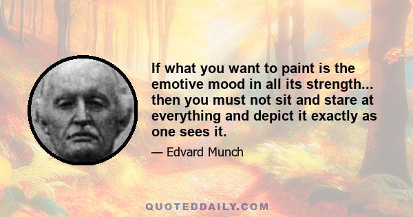 If what you want to paint is the emotive mood in all its strength... then you must not sit and stare at everything and depict it exactly as one sees it.