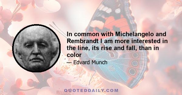 In common with Michelangelo and Rembrandt I am more interested in the line, its rise and fall, than in color