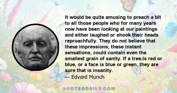 It would be quite amusing to preach a bit to all those people who for many years now have been looking at our paintings and either laughed or shook their heads reproachfully. They do not believe that these impressions,