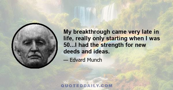 My breakthrough came very late in life, really only starting when I was 50...I had the strength for new deeds and ideas.