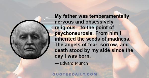 My father was temperamentally nervous and obsessively religious—to the point of psychoneurosis. From him I inherited the seeds of madness. The angels of fear, sorrow, and death stood by my side since the day I was born.