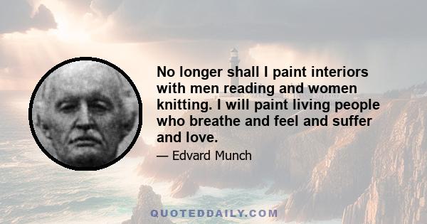 No longer shall I paint interiors with men reading and women knitting. I will paint living people who breathe and feel and suffer and love.