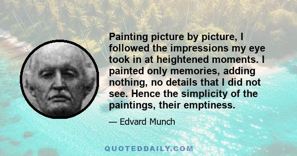 Painting picture by picture, I followed the impressions my eye took in at heightened moments. I painted only memories, adding nothing, no details that I did not see. Hence the simplicity of the paintings, their