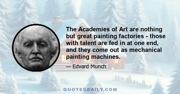 The Academies of Art are nothing but great painting factories - those with talent are fed in at one end, and they come out as mechanical painting machines.