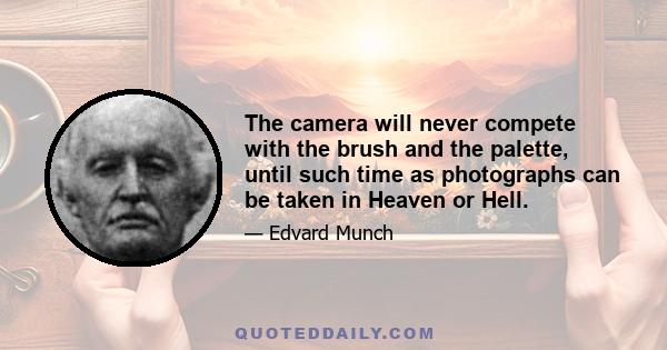 The camera will never compete with the brush and the palette, until such time as photographs can be taken in Heaven or Hell.