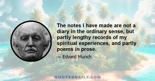 The notes I have made are not a diary in the ordinary sense, but partly lengthy records of my spiritual experiences, and partly poems in prose.