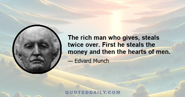 The rich man who gives, steals twice over. First he steals the money and then the hearts of men.