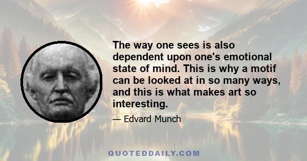 The way one sees is also dependent upon one's emotional state of mind. This is why a motif can be looked at in so many ways, and this is what makes art so interesting.