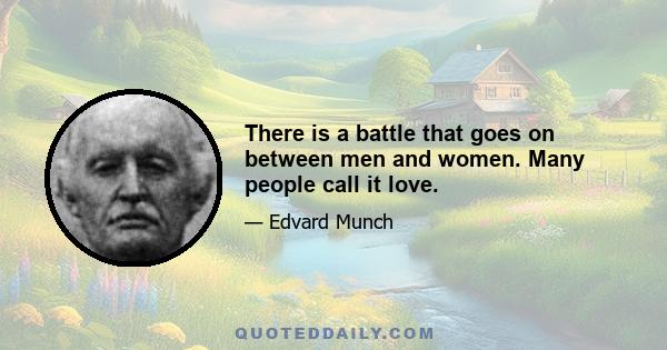 There is a battle that goes on between men and women. Many people call it love.