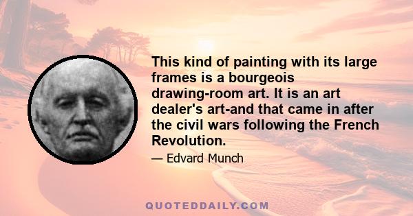 This kind of painting with its large frames is a bourgeois drawing-room art. It is an art dealer's art-and that came in after the civil wars following the French Revolution.