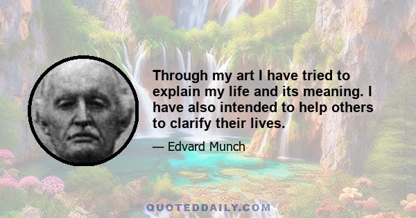 Through my art I have tried to explain my life and its meaning. I have also intended to help others to clarify their lives.