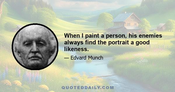 When I paint a person, his enemies always find the portrait a good likeness.