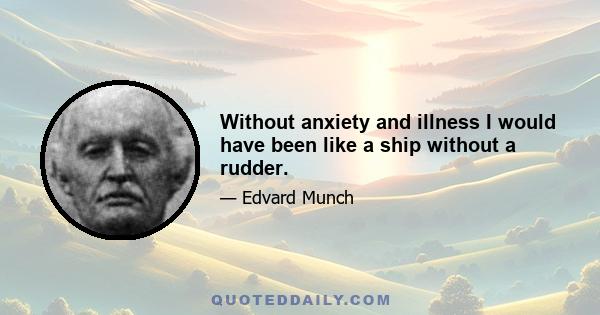 Without anxiety and illness I would have been like a ship without a rudder.