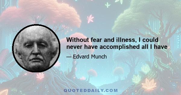 Without fear and illness, I could never have accomplished all I have