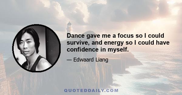 Dance gave me a focus so I could survive, and energy so I could have confidence in myself.