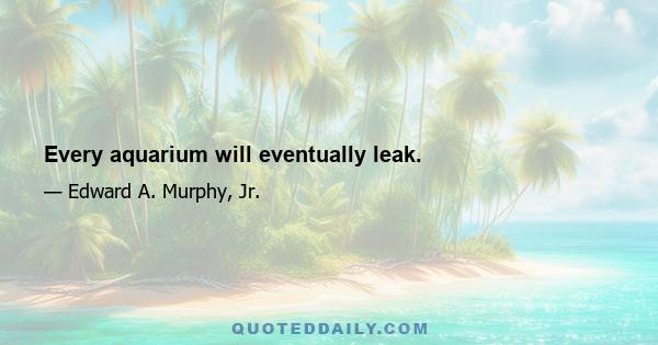 Every aquarium will eventually leak.