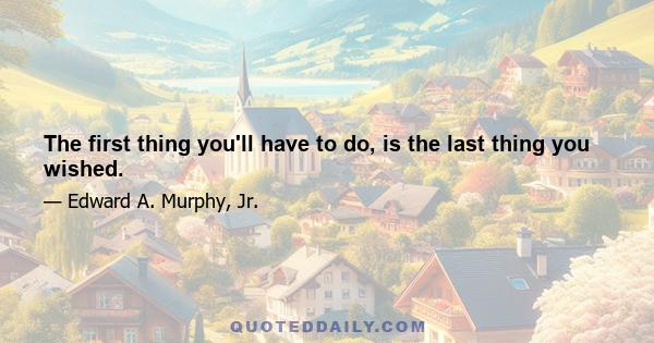 The first thing you'll have to do, is the last thing you wished.