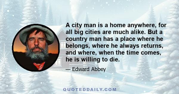 A city man is a home anywhere, for all big cities are much alike. But a country man has a place where he belongs, where he always returns, and where, when the time comes, he is willing to die.