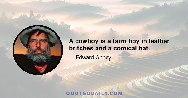 A cowboy is a farm boy in leather britches and a comical hat.