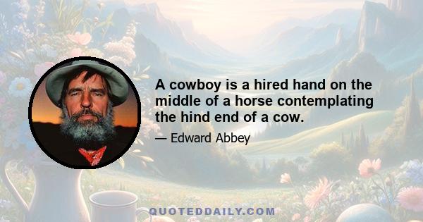 A cowboy is a hired hand on the middle of a horse contemplating the hind end of a cow.