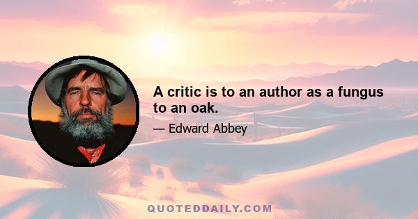 A critic is to an author as a fungus to an oak.