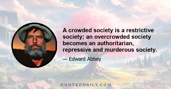 A crowded society is a restrictive society; an overcrowded society becomes an authoritarian, repressive and murderous society.