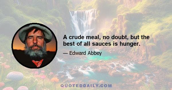 A crude meal, no doubt, but the best of all sauces is hunger.