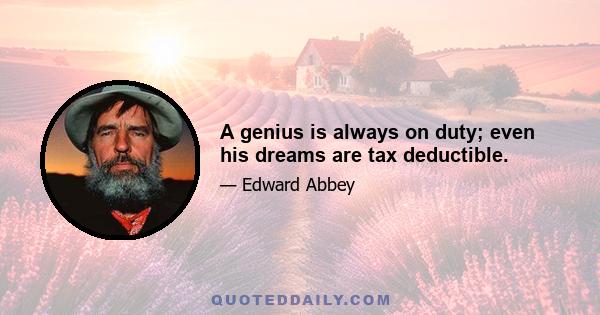 A genius is always on duty; even his dreams are tax deductible.