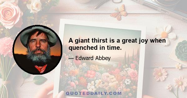 A giant thirst is a great joy when quenched in time.