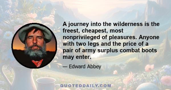 A journey into the wilderness is the freest, cheapest, most nonprivileged of pleasures. Anyone with two legs and the price of a pair of army surplus combat boots may enter.