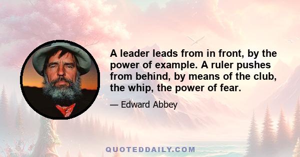 A leader leads from in front, by the power of example. A ruler pushes from behind, by means of the club, the whip, the power of fear.