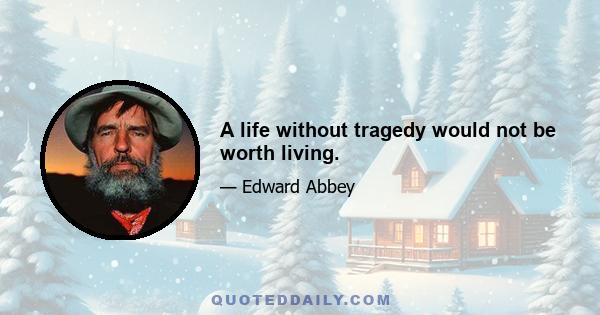 A life without tragedy would not be worth living.