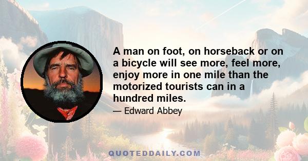 A man on foot, on horseback or on a bicycle will see more, feel more, enjoy more in one mile than the motorized tourists can in a hundred miles.