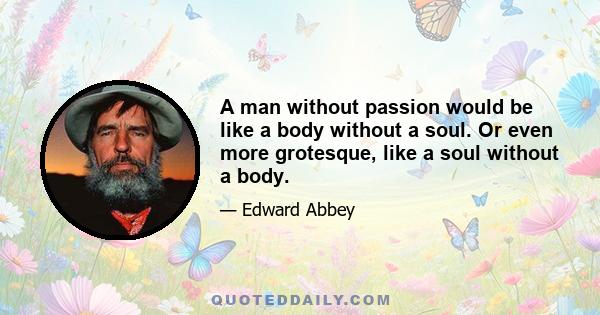 A man without passion would be like a body without a soul. Or even more grotesque, like a soul without a body.