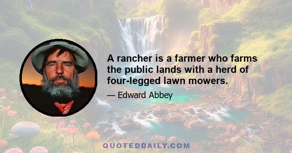 A rancher is a farmer who farms the public lands with a herd of four-legged lawn mowers.