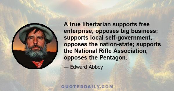 A true libertarian supports free enterprise, opposes big business; supports local self-government, opposes the nation-state; supports the National Rifle Association, opposes the Pentagon.