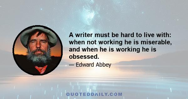 A writer must be hard to live with: when not working he is miserable, and when he is working he is obsessed.