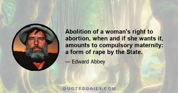 Abolition of a woman's right to abortion, when and if she wants it, amounts to compulsory maternity: a form of rape by the State.