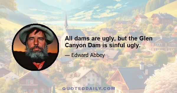 All dams are ugly, but the Glen Canyon Dam is sinful ugly.