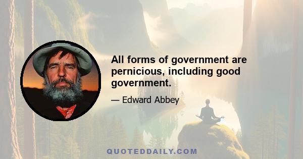 All forms of government are pernicious, including good government.