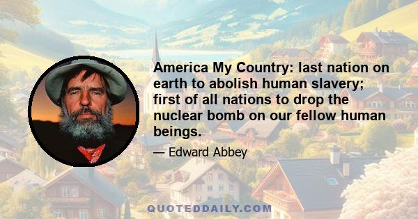 America My Country: last nation on earth to abolish human slavery; first of all nations to drop the nuclear bomb on our fellow human beings.