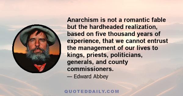 Anarchism is not a romantic fable but the hardheaded realization, based on five thousand years of experience, that we cannot entrust the management of our lives to kings, priests, politicians, generals, and county