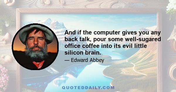 And if the computer gives you any back talk, pour some well-sugared office coffee into its evil little silicon brain.