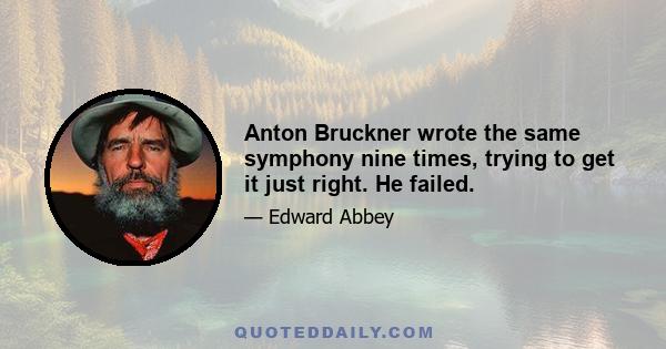 Anton Bruckner wrote the same symphony nine times, trying to get it just right. He failed.