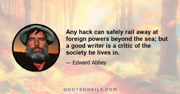 Any hack can safely rail away at foreign powers beyond the sea; but a good writer is a critic of the society he lives in.